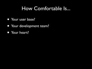 How Comfortable Is...

• Your user base?
• Your development team?
• Your heart?
 