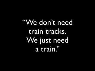 “We don’t need
 train tracks.
 We just need
   a train.”
 
