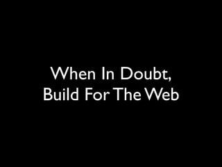 When In Doubt,
Build For The Web
 