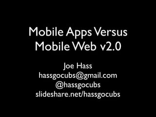 Mobile Apps Versus
 Mobile Web v2.0
          Joe Hass
  hassgocubs@gmail.com
       @hassgocubs
 slideshare.net/hassgocubs
 