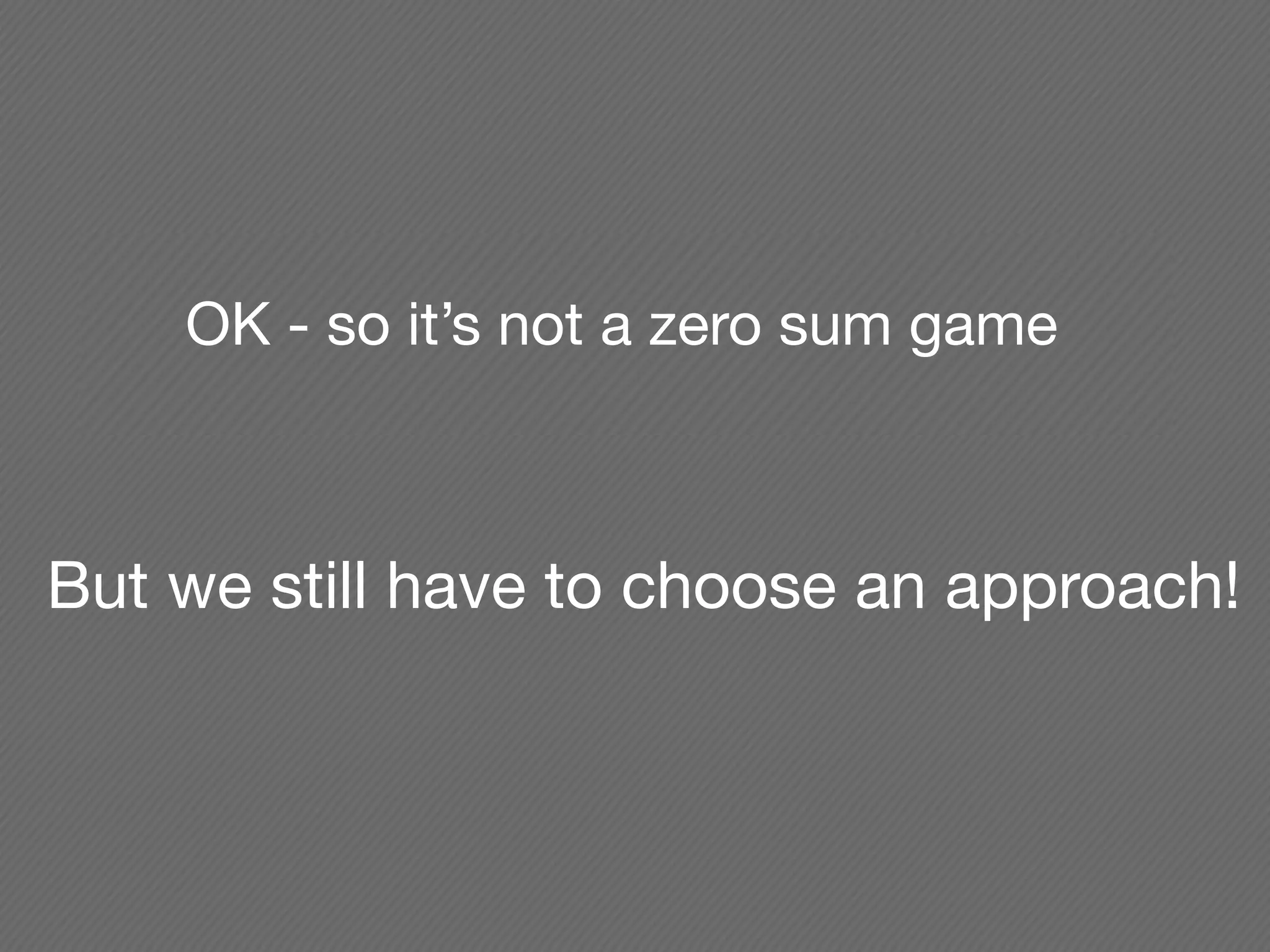OK - so it’s not a zero sum game



But we still have to choose an approach!
 