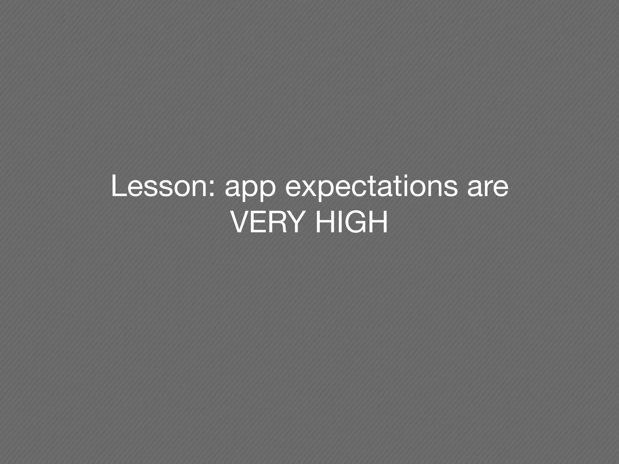 Lesson: app expectations are
        VERY HIGH
 
