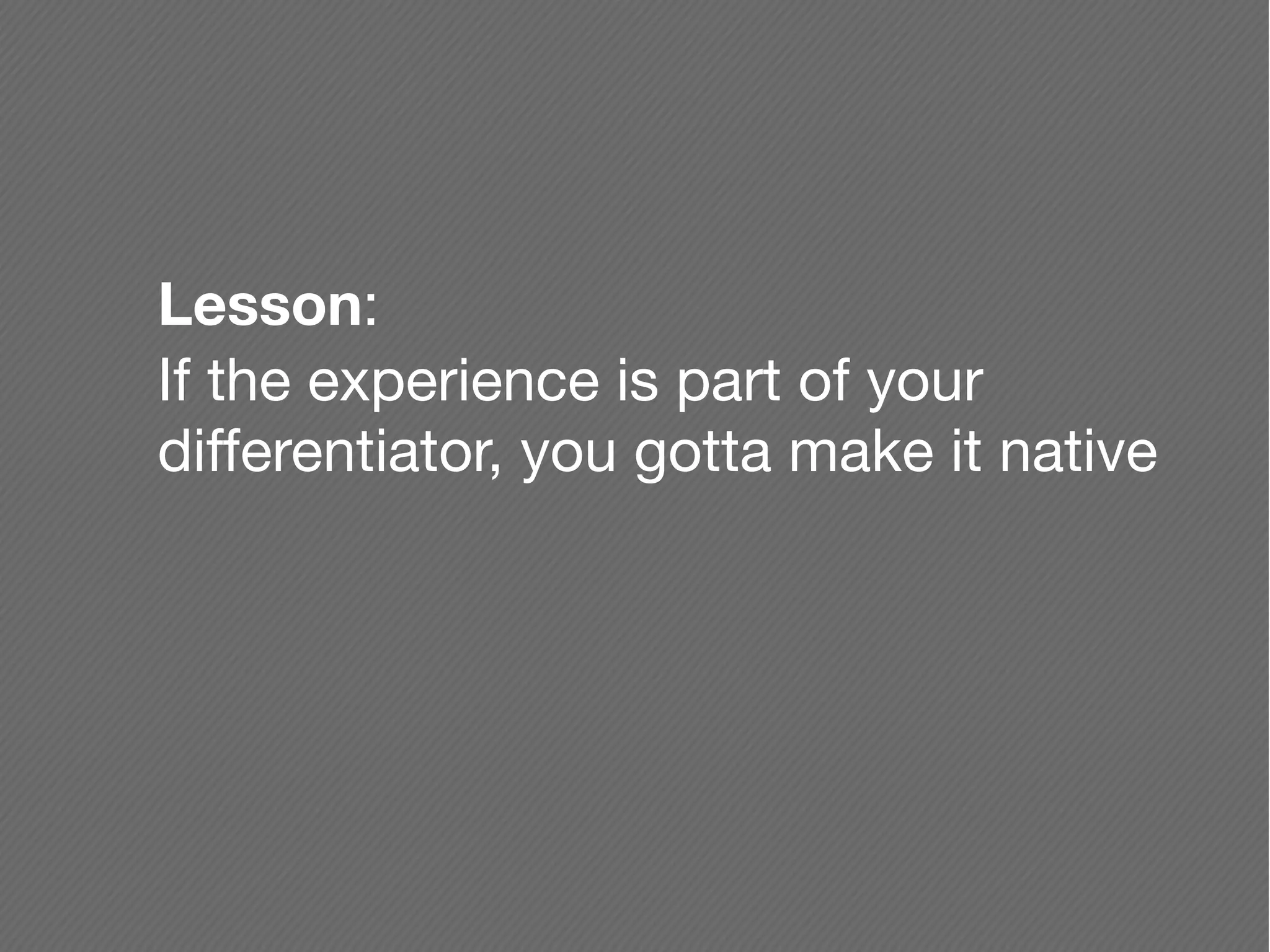 Lesson:
If the experience is part of your
differentiator, you gotta make it native
 