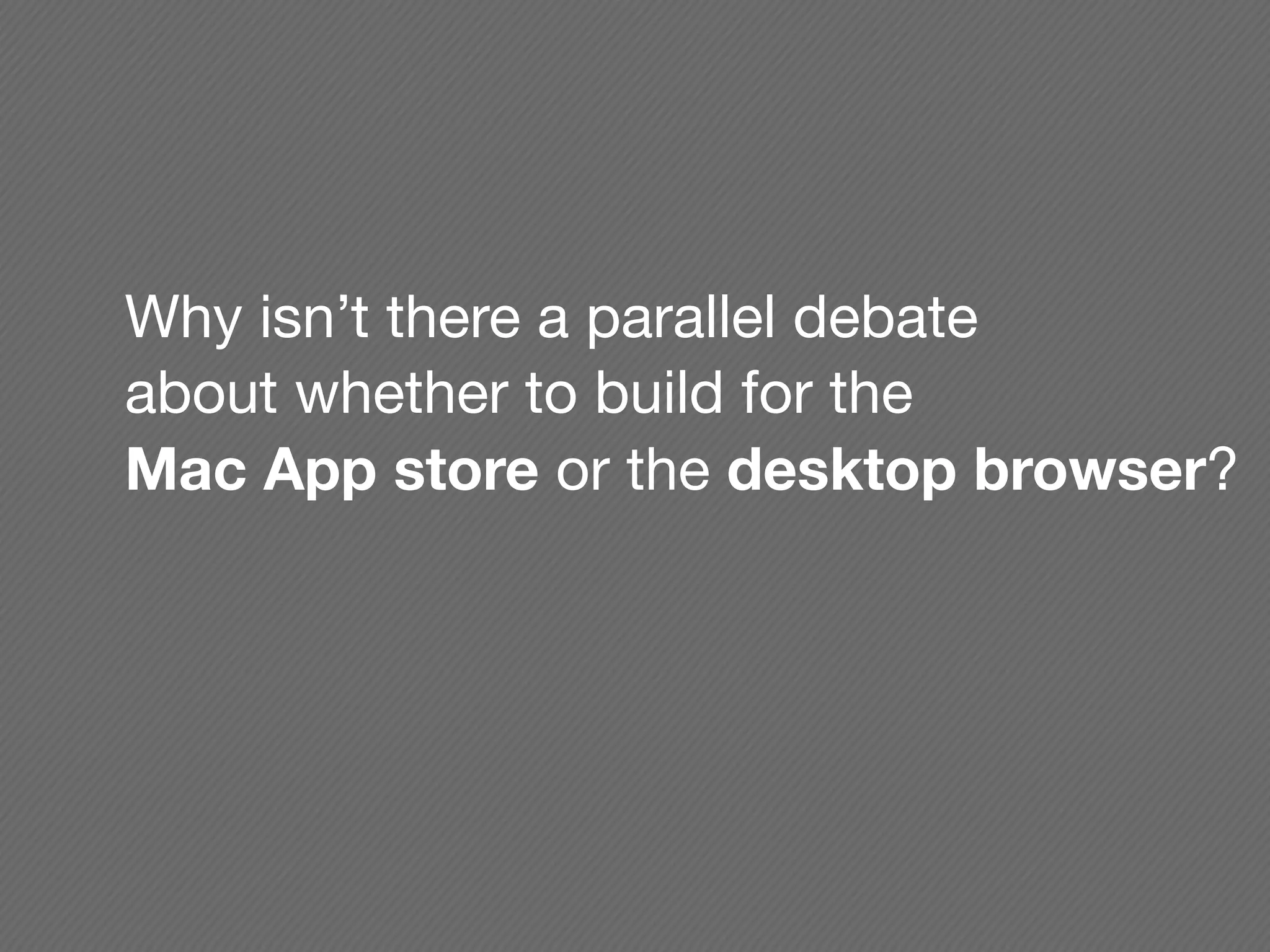 Why isn’t there a parallel debate
about whether to build for the
Mac App store or the desktop browser?
 