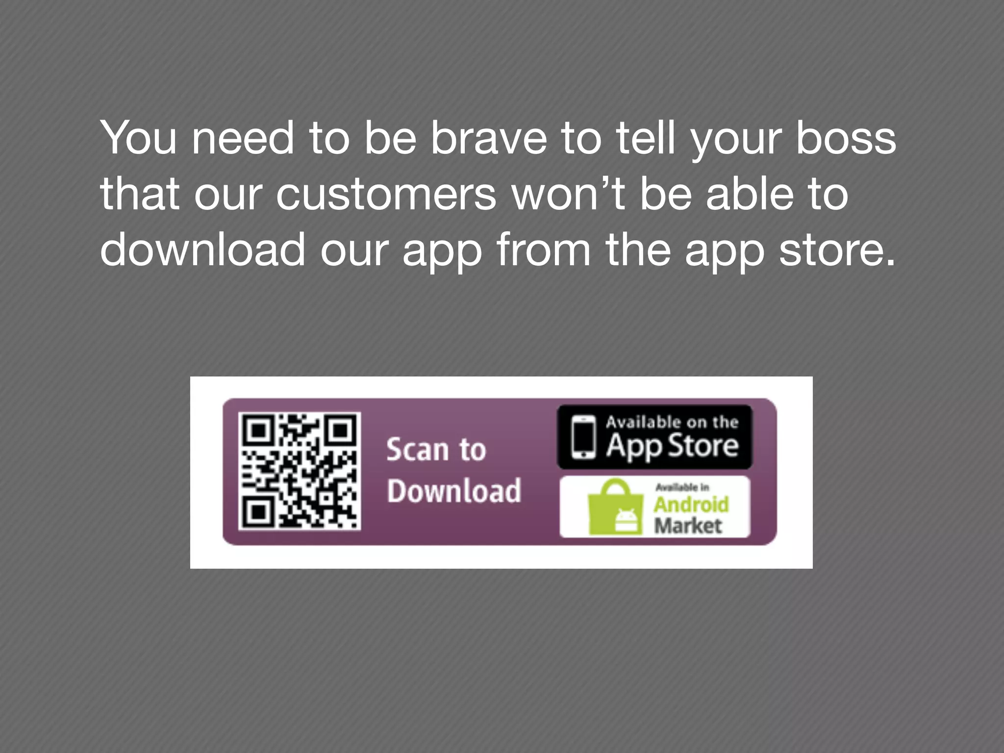 You need to be brave to tell your boss
that our customers won’t be able to
download our app from the app store.
 