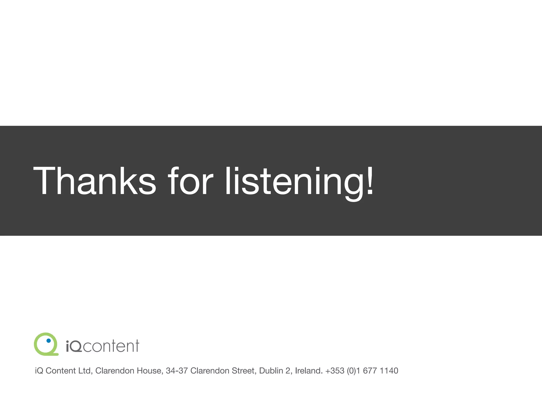 Thanks for listening!



iQ Content Ltd, Clarendon House, 34-37 Clarendon Street, Dublin 2, Ireland. +353 (0)1 677 1140
 