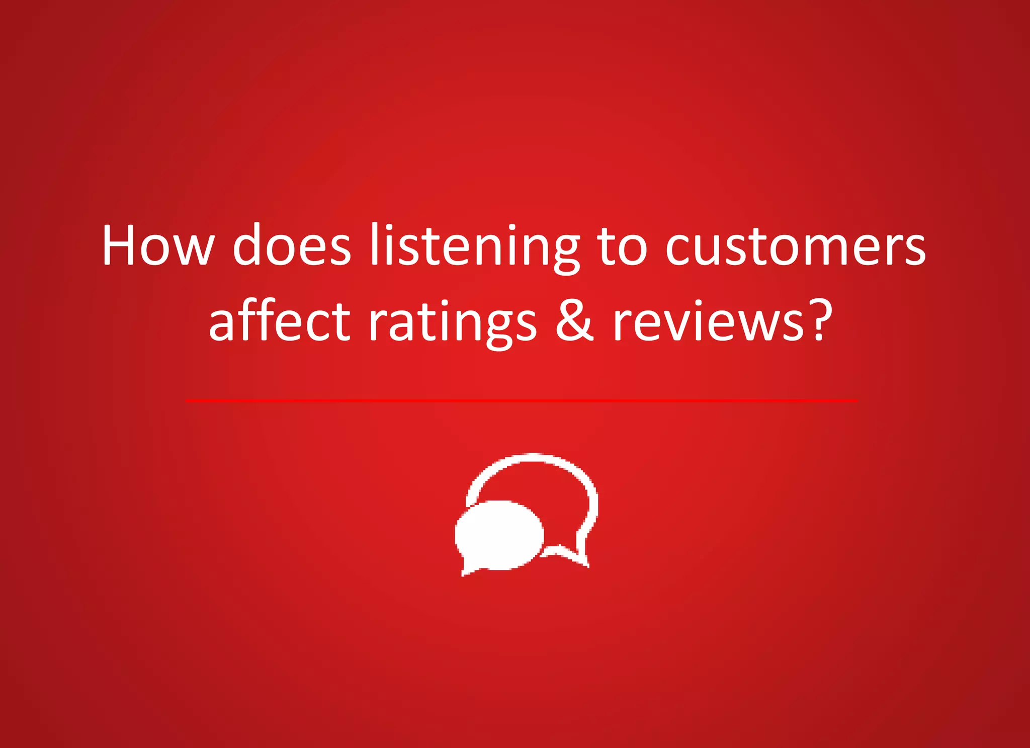 How does listening to customers
affect ratings & reviews?
 