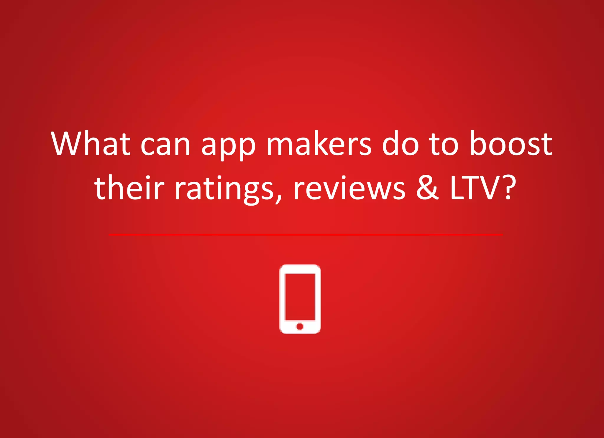 What can app makers do to boost
their ratings, reviews & LTV?
 