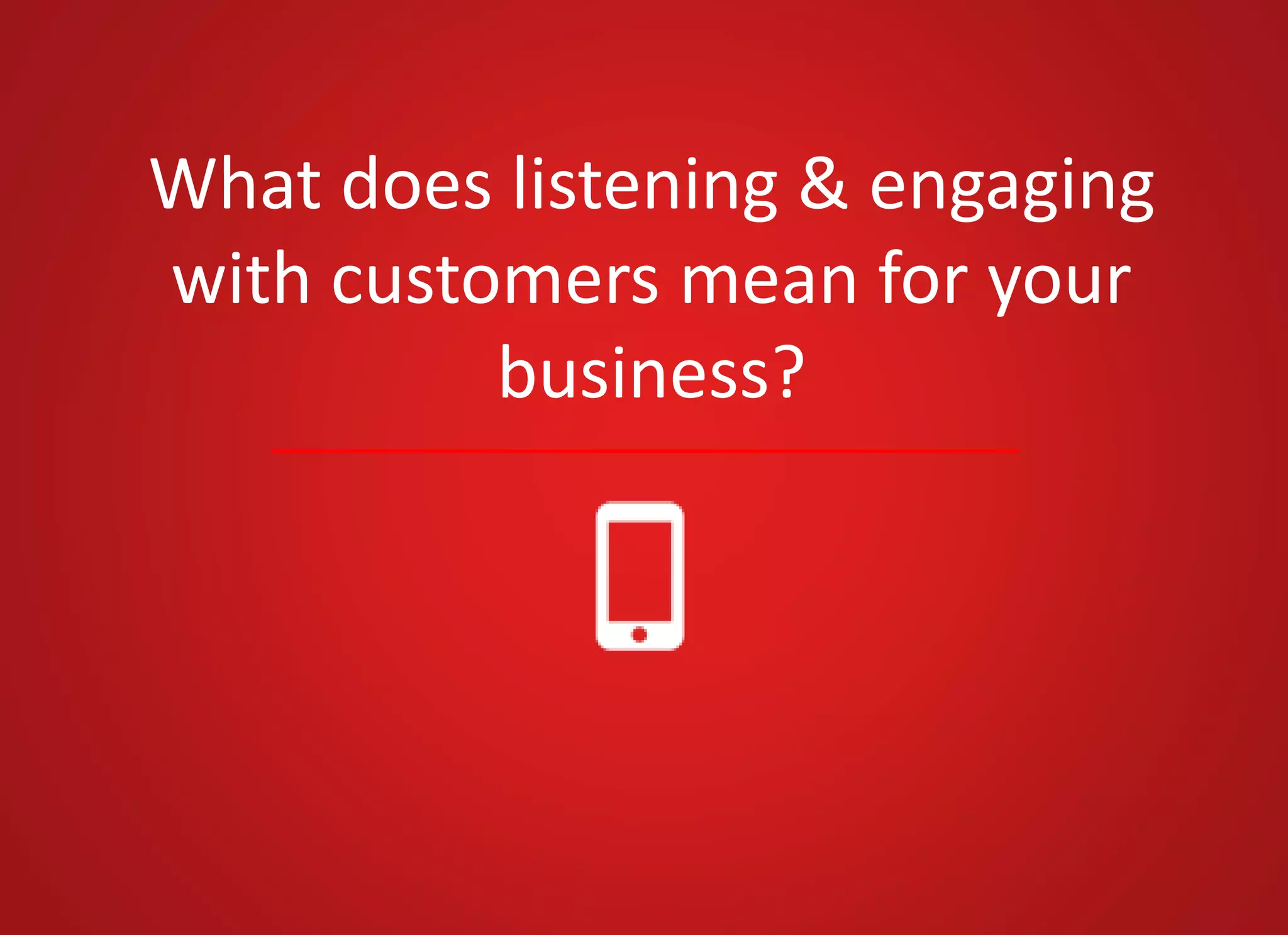 What does listening & engaging
with customers mean for your
business?
 