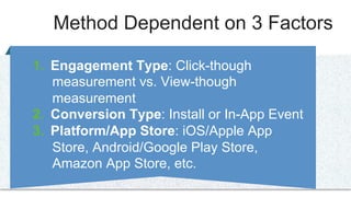 1.  Engagement Type: Click-though
measurement vs. View-though
measurement
2.  Conversion Type: Install or In-App Event
3.  Platform/App Store: iOS/Apple App
Store, Android/Google Play Store,
Amazon App Store, etc.
Method Dependent on 3 Factors
 