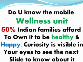Do U know the mobile
Wellness unit
50% Indian families afford
To Own it to be healthy &
Happy. Curiosity is visible in
Your eyes to see the next
Slide to know about it
 