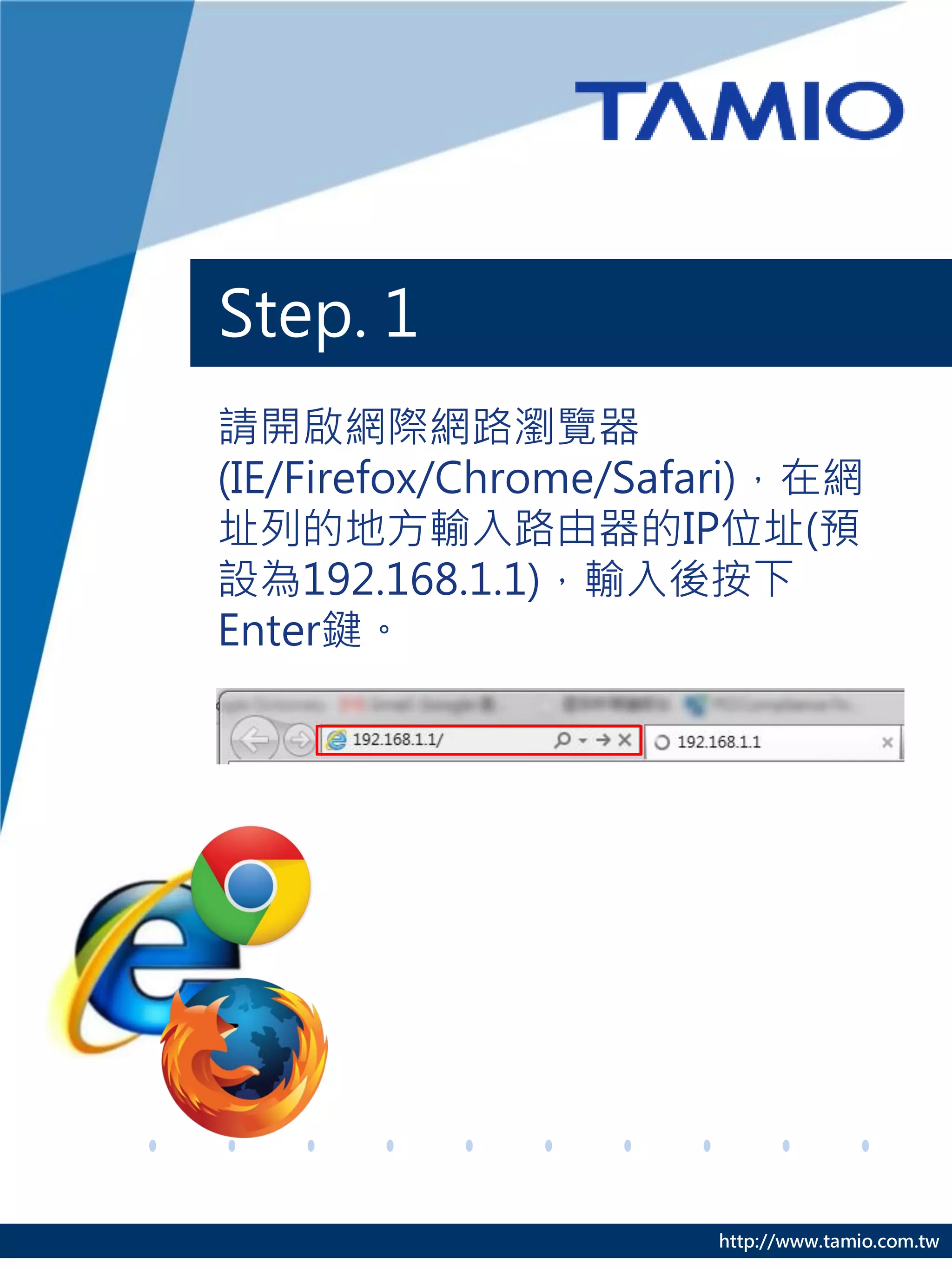 Step. 1
請開啟網際網路瀏覽器
(IE/Firefox/Chrome/Safari)，在網
址列的地方輸入路由器的IP位址(預
設為192.168.1.1)，輸入後按下
Enter鍵。




                      http://www.tamio.com.tw
 