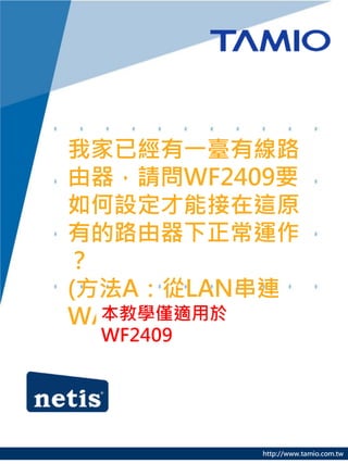 我家已經有一臺有線路
由器，請問WF2409要
如何設定才能接在這原
有的路由器下正常運作
？
(方法A：從LAN串連
WAN)
  本教學僅適用於
 WF2409




          http://www.tamio.com.tw
 