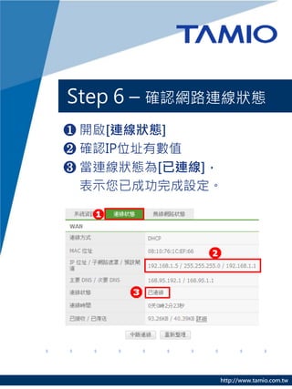 Step 6 – 確認網路連線狀態
❶ 開啟[連線狀態]
❷ 確認IP位址有數值
❸ 當連線狀態為[已連線]，
  表示您已成功完成設定。




             http://www.tamio.com.tw
 