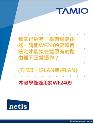 我家已經有一臺有線路由
器，請問WF2409要如何
設定才能接在這原有的路
由器下正常運作？

(方法B：從LAN串連LAN)

本教學僅適用於WF2409




             http://www.tamio.com.tw
 
