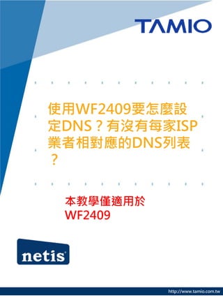 使用WF2409要怎麼設
定DNS？有沒有每家ISP
業者相對應的DNS列表
？

 本教學僅適用於
 WF2409




           http://www.tamio.com.tw
 