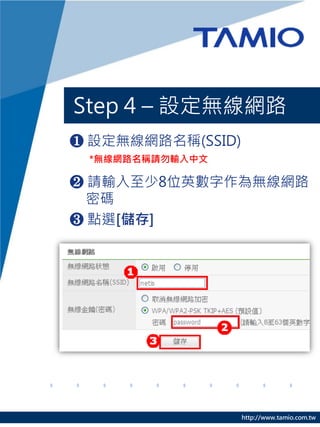Step 4 – 設定無線網路
❶ 設定無線網路名稱(SSID)
 *無線網路名稱請勿輸入中文

❷ 請輸入至少8位英數字作為無線網路
  密碼
❸ 點選[儲存]




                   http://www.tamio.com.tw
 