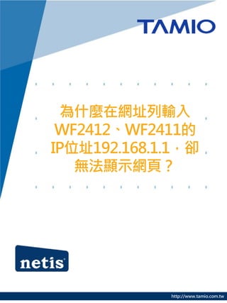 http://www.tamio.com.tw
為什麼在網址列輸入
WF2412、WF2411的
IP位址192.168.1.1，卻
無法顯示網頁？
 