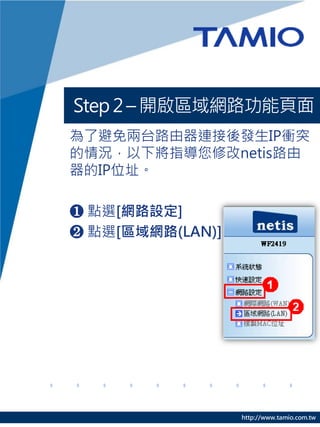 Step 2 C _^W·
˱̨·BlIPnͻ
rָ޸netis·
IPλַ

? cx[W·O]
? cx[^W·(LAN)]




                  http://www.tamio.com.tw
 
