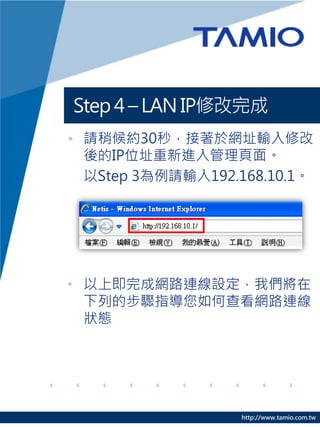 Step 4 C LAN IP޸
? ՈԺs30룬춾Wַݔ޸
  IPλַM档
  Step 3Ոݔ192.168.10.1




? ϼɾW·BO҂
  еĲEָβ鿴W·B
  B




                   http://www.tamio.com.tw
 