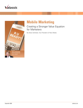Mobile Marketing
                                     Creating a Stronger Value Equation
                                     for Marketers
                                     By Steve Scherbak, Vice President of New Media




                 Steve Scherbak,
                 Vice President of
                 New Media




September 2007                                                                        valassis.com
 