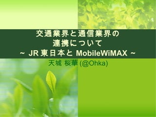 交通業界と通信業界の 連携について ～ JR 東日本と MobileWiMAX ～ 天城 桜華 (@Ohka) 