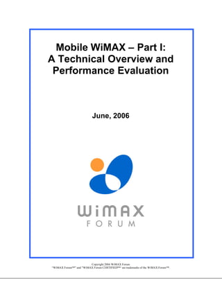 Mobile WiMAX – Part I:
A Technical Overview and
 Performance Evaluation



                          June, 2006




                        Copyright 2006 WiMAX Forum
“WiMAX Forum™” and "WiMAX Forum CERTIFIED™“ are trademarks of the WiMAX Forum™.
 