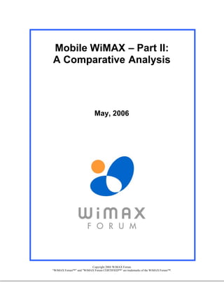 Mobile WiMAX – Part II:
A Comparative Analysis




                            May, 2006




                        Copyright 2006 WiMAX Forum
“WiMAX Forum ” and "WiMAX Forum CERTIFIED “ are trademarks of the WiMAX Forum   .
 