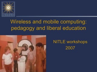 Wireless and mobile computing: pedagogy and liberal education NITLE workshops 2007 