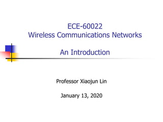 ECE-60022
Wireless Communications Networks
An Introduction
Professor Xiaojun Lin
January 13, 2020
 