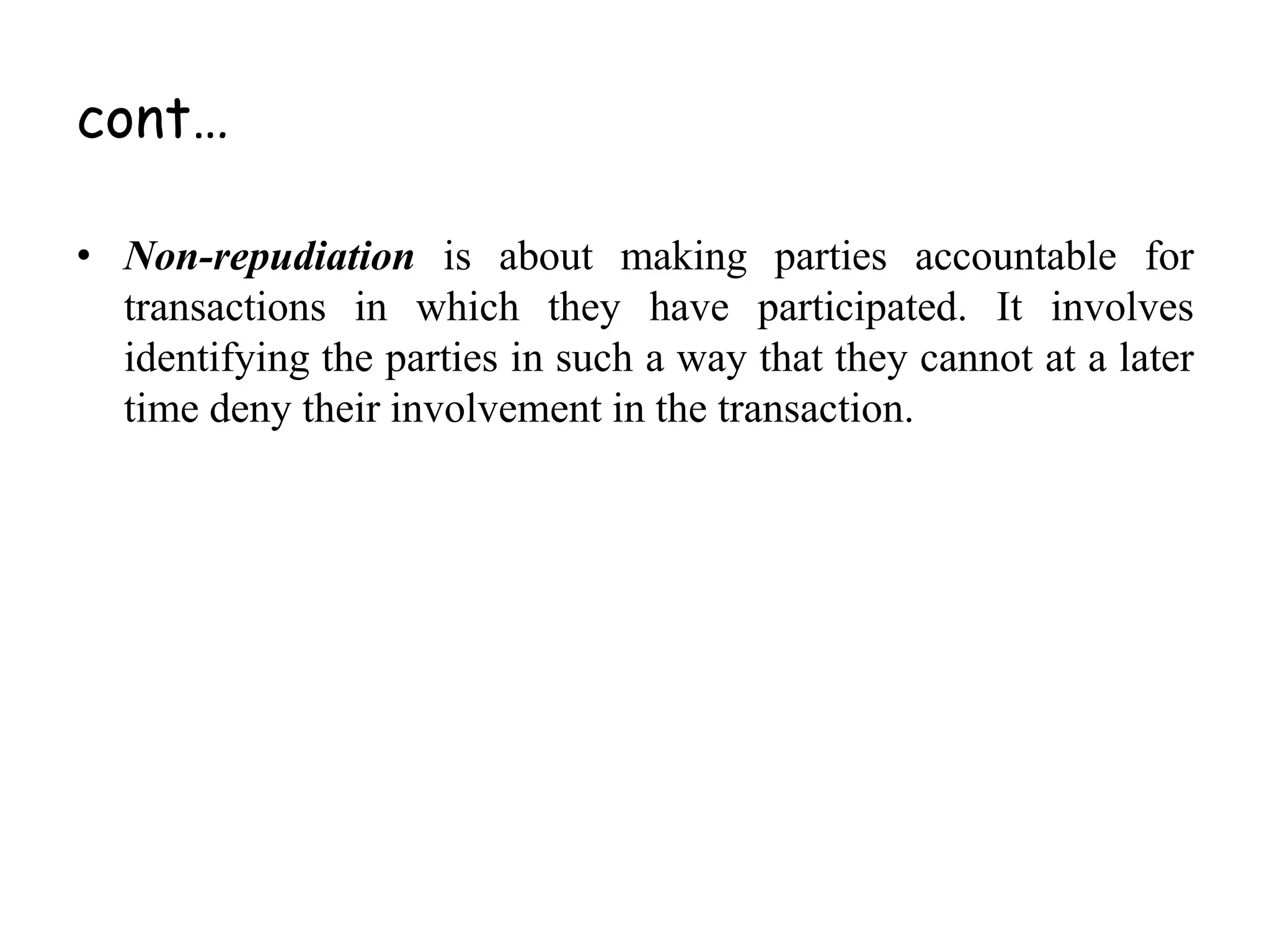 • Non-repudiation is about making parties accountable for
transactions in which they have participated. It involves
identifying the parties in such a way that they cannot at a later
time deny their involvement in the transaction.
cont…
 