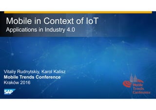 Mobile in Context of IoT
Applications in Industry 4.0
Vitaliy Rudnytskiy, Karol Kalisz
Mobile Trends Conference
Kraków 2016
 