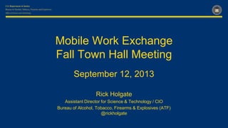 Office of Science and Technology
Mobile Work Exchange
Fall Town Hall Meeting
September 12, 2013
Rick Holgate
Assistant Director for Science & Technology / CIO
Bureau of Alcohol, Tobacco, Firearms & Explosives (ATF)
@rickholgate
 
