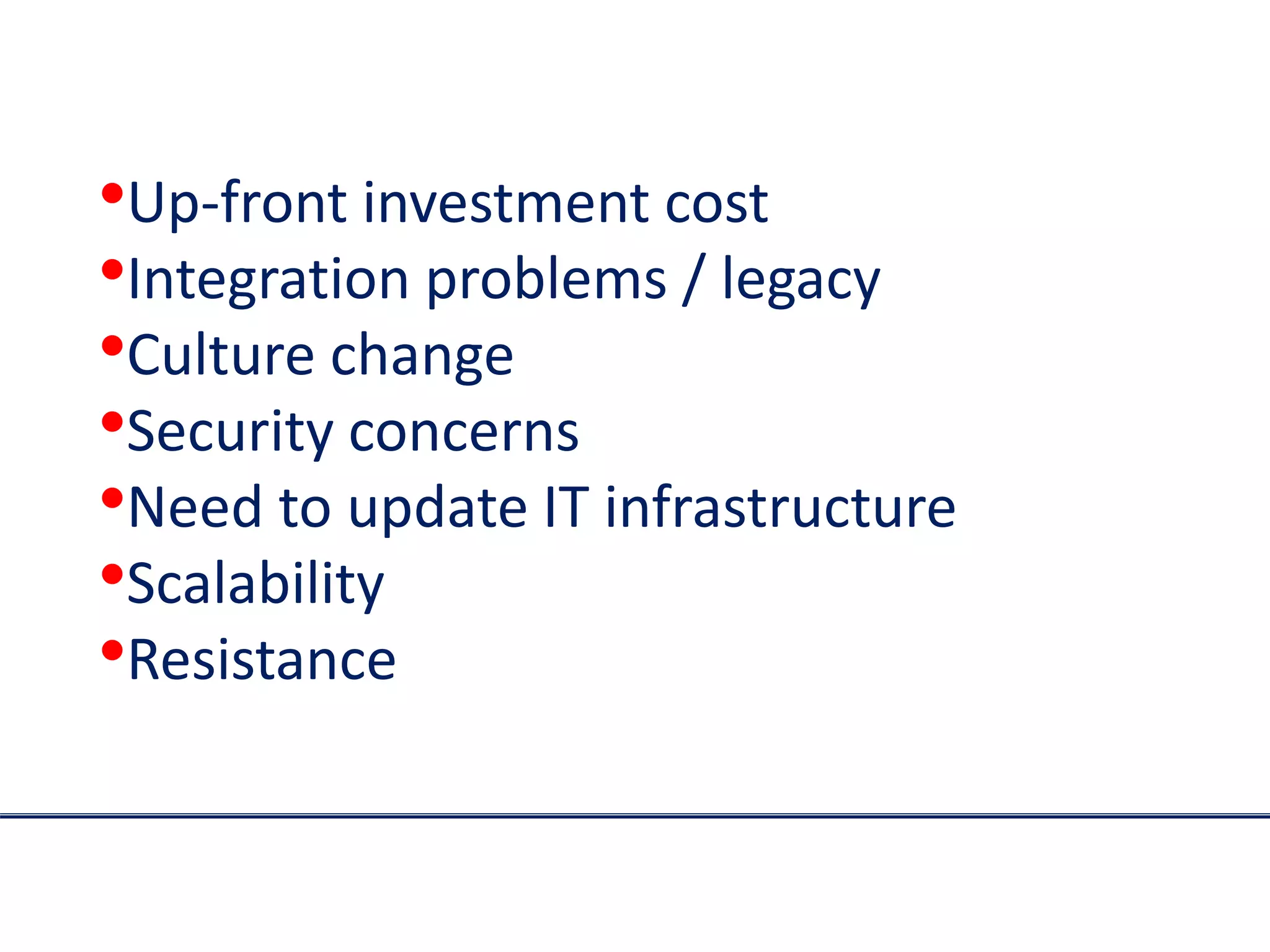 •Up-front investment cost
•Integration problems / legacy
•Culture change
•Security concerns
•Need to update IT infrastructure
•Scalability
•Resistance
 