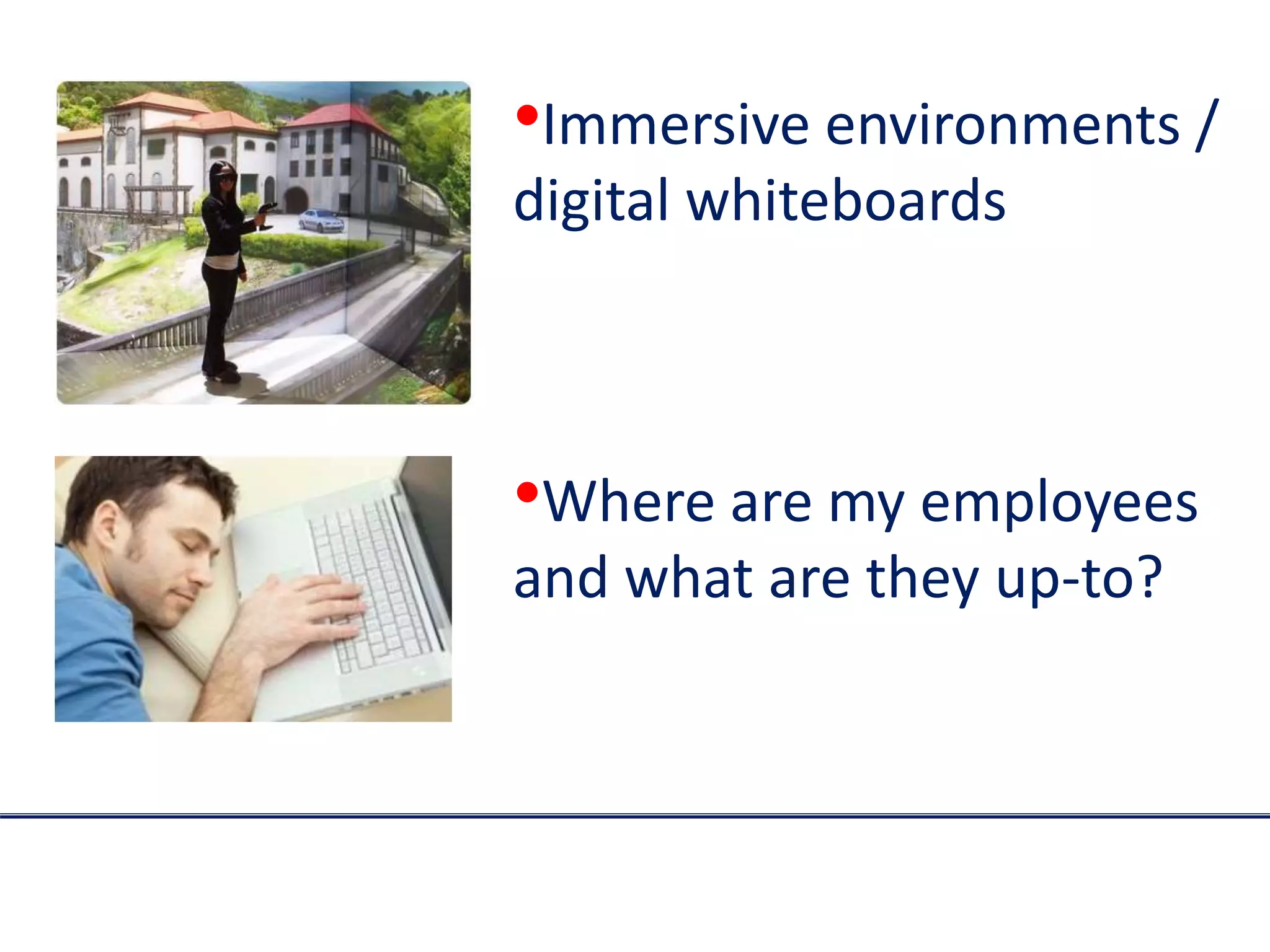 •Immersive environments /
digital whiteboards
•Where are my employees
and what are they up-to?
 
