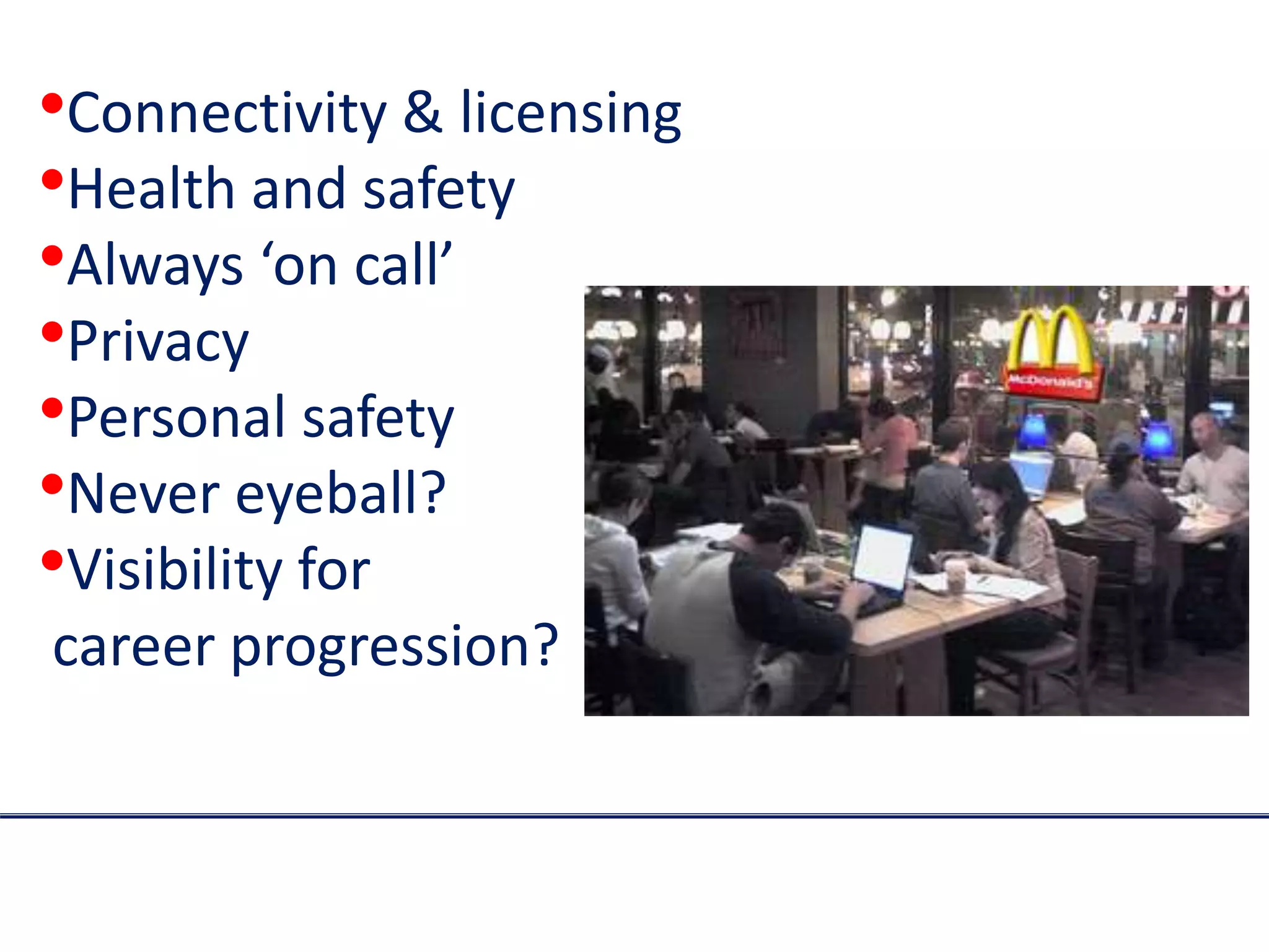 •Connectivity & licensing
•Health and safety
•Always ‘on call’
•Privacy
•Personal safety
•Never eyeball?
•Visibility for
career progression?
 