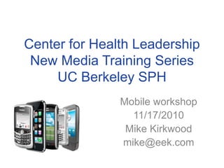 Center for Health Leadership
New Media Training Series
UC Berkeley SPH
Mobile workshop
11/17/2010
Mike Kirkwood
mike@eek.com
 