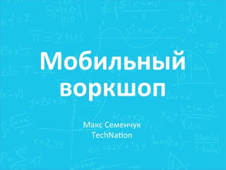 Мобильный	
  
воркшоп	
  
Макс	
  Семенчук	
  
TechNa2on	
  
 