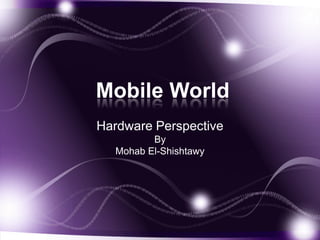 Mobile World Hardware Perspective By  Mohab El-Shishtawy 