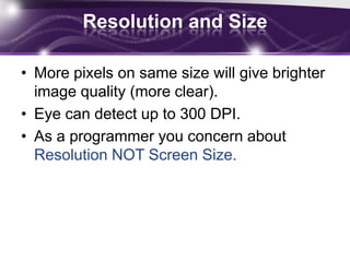 ResolutionIt is the number of distinct pixels in each dimension that can be displayed.Represented by the physical number of columns and rows of pixels creating the display (e.g., 240 x 320).More Pixels == More Realistic screen.DPI The number of 'dots' or pixels per each inch.