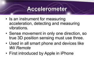 Proximity sensorSensor able to detect the presence of nearby objectsEmits an electromagnetic or electrostatic field and looks for changes in the field or return signal.Used for auto turn-offMay used in further application.