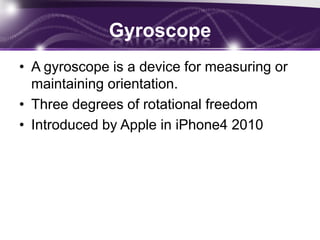AccelerometerIs an instrument for measuring acceleration, detecting and measuring vibrations.Sense movement in only one direction, so true 3D position sensing must use three.Used in all smart phone and devices like Wii RemoteFirst introduced by Apple in iPhone
