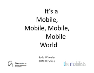 It’s a 
   Mobile, ,
Mobile, Mobile,
       Mobile 
    World
    Judd Wheeler
    October 2011
 