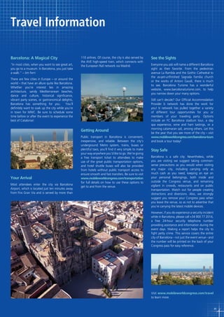Travel Information
Barcelona: A Magical City
“In most cities, when you want to see great art,
you go to a museum. In Barcelona, you just take
a walk.” – Jim Ferri

110 airlines. Of course, the city is also served by
the AVE high-speed train, which connects with
the European Rail network via Madrid.

There are few cities in Europe – or around the
world – that have an allure quite like Barcelona.
Whether you’re interest lies in amazing
architecture, sandy Mediterranean beaches,
dance and culture, historical significance,
vibrant party scenes, or gastronomical delights,
Barcelona has something for you.
You’ll
definitely want to soak up the city while you’re
in town for MWC. Be sure to schedule some
time before or after the event to experience the
best of Catalonia!

Getting Around

Your Arrival
Most attendees enter the city via Barcelona
Airport, which is located just ten minutes away
from Fira Gran Via and is served by more than

Public transport in Barcelona is convenient,
inexpensive, and reliable. Between the city’s
underground Metro system, trains, buses or
plentiful taxis, you’ll find it very simple to make
your way anywhere you’d like to go. We’re giving
a free transport ticket to attendees to make
use of the great public transportation options,
and hotel shuttle buses will also be provided
from hotels without public transport access to
ensure smooth and fast transfers. Be sure to visit
www.mobileworldcongress.com/transportation
for full details on how to use these options to
get to and from the venue.

See the Sights
Everyone you ask will name a different Barcelona
sight as their favorite. From the pedestrian
avenue La Rambla and the Gothic Cathedral to
the as-yet-unfinished Sagrada Familia church
or the works of Antoni Gaudí, there is much
to see. Barcelona Turisme has a wonderful
website, www.barcelonaturisme.com, to help
you narrow down your many options.
Still can’t decide? Our Official Accommodation
Provider b network has done the work for
you! b network has pulled together a variety
of different tour opportunities for you or
members of your traveling party. Options
include an FC Barcelona stadium tour, a day
spa experience, wine and ham tastings, or a
morning catamaran sail, among others. Let this
be the year that you see more of the city – visit
www.mobileworldcongress.com/barcelona-tours
and book a tour today!

Stay Safe
Barcelona is a safe city. Nevertheless, while
you are visiting we suggest taking commonsense precautions as you would when visiting
any major city, including carrying only as
much cash as you need, keeping an eye on
your personal belongings, both inside and
outside the Congress venue, and remaining
vigilant in crowds, restaurants and on public
transportation. Watch out for people creating
distractions and diversions. Also, we strongly
suggest you remove your Congress pass when
you leave the venue, so as not to advertise that
you’re carrying the latest mobile devices.
However, if you do experience a security incident
while in Barcelona, please call +34 900 77 2014,
a free 24-hour security telephone number
providing assistance and information during the
event days. Making a report helps the city to
fight petty crime. This service covers the entire
city of Barcelona - not just the event venue - and
the number will be printed on the back of your
Congress pass for easy reference.

Visit www.mobileworldcongress.com/travel
to learn more.

45

 
