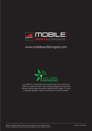 In an effort to minimise the environmental impact of our events, the
GSMA has created the MWC Green Initiatives programme to promote
reduced material usage and waste at Mobile World Congress. This item
is delivered digitally to reduce our production of printed materials.

46

GSMA and Mobile World Congress logos are property of the GSM Association.
All other trademarks and logo marks are the property of their respective owners.

14/1 Pub. 10/12/2013

 