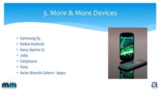  Samsung S5
 Nokia Android
 Sony Xperia Z2
 Jello
 Fairphone
 Yota
 Asian Brands Galore - Appo
3. More & More Devices
 