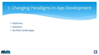 7. Changing Paradigms In App Development
 Platforms
 Solutions
 No Plain Vanilla Apps
 