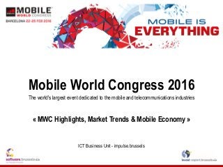 Mobile World Congress 2016
The world's largest event dedicated to the mobile and telecommunications industries
« MWC Highlights, Market Trends & Mobile Economy »
ICT Business Unit - impulse.brussels
 