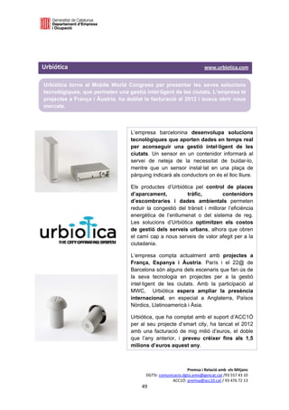  

 

 

Urbiótica                                                                                                                 www.urbiotica.com 

    Urbiótica torna al Mobile World Congress per presentar les seves solucions
    tecnològiques, que permeten una gestió intel·ligent de les ciutats. L’empresa té
    projectes a França i Àustria, ha doblat la facturació al 2012 i busca obrir nous
    mercats.



                                                           L’empresa barcelonina desenvolupa solucions
                                                           tecnològiques que aporten dades en temps real
                                                           per aconseguir una gestió intel·ligent de les
                                                           ciutats. Un sensor en un contenidor informarà al
                                                           servei de neteja de la necessitat de buidar-lo,
                                                           mentre que un sensor instal·lat en una plaça de
                                                           pàrquing indicarà als conductors on és el lloc lliure.

                                                           Els productes d’Urbiótica pel control de places
                                                           d’aparcament,           tràfic,         contenidors
                                                           d’escombraries i dades ambientals permeten
                                                           reduir la congestió del trànsit i millorar l’eficiència
                                                           energètica de l’enllumenat o del sistema de reg.
                                                           Les solucions d’Urbiótica optimitzen els costos
                                                           de gestió dels serveis urbans, alhora que obren
                                                           el camí cap a nous serveis de valor afegit per a la
                                                           ciutadania.

                                                           L’empresa compta actualment amb projectes a
                                                           França, Espanya i Àustria. París i el 22@ de
                                                           Barcelona són alguns dels escenaris que fan ús de
                                                           la seva tecnologia en projectes per a la gestió
                                                           intel·ligent de les ciutats. Amb la participació al
                                                           MWC, Urbiótica espera ampliar la presència
                                                           internacional, en especial a Anglaterra, Països
                                                           Nòrdics, Llatinoamericà i Àsia.

                                                           Urbiótica, que ha comptat amb el suport d’ACC1Ó
                                                           per al seu projecte d’smart city, ha tancat el 2012
                                                           amb una facturació de mig milió d’euros, el doble
                                                           que l’any anterior, i preveu créixer fins als 1,5
                                                           milions d’euros aquest any.



                                                                                           Premsa i Relació amb  els Mitjans 
                                                                      DGTSI: comunicacio.dgtsi.emo@gencat.cat /93 557 43 10 
                                                                                   ACC1Ó: premsa@acc10.cat / 93 476 72 13 
                                                                   49 

                                                                                                                                           
 