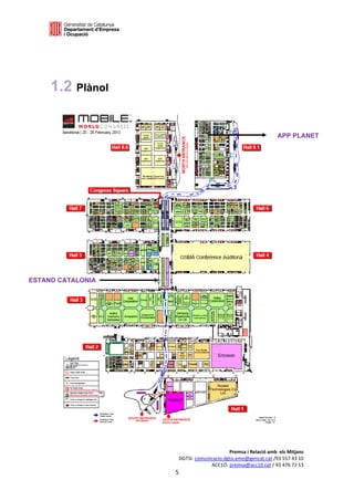  

      




     1.2 Plànol


                                                               APP PLANET




ESTAND CATALONIA




                                         Premsa i Relació amb  els Mitjans 
                    DGTSI: comunicacio.dgtsi.emo@gencat.cat /93 557 43 10 
                                 ACC1Ó: premsa@acc10.cat / 93 476 72 13 
                   5 

                                                                           
 